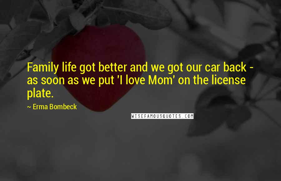 Erma Bombeck Quotes: Family life got better and we got our car back - as soon as we put 'I love Mom' on the license plate.