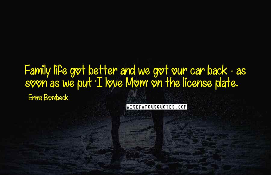 Erma Bombeck Quotes: Family life got better and we got our car back - as soon as we put 'I love Mom' on the license plate.