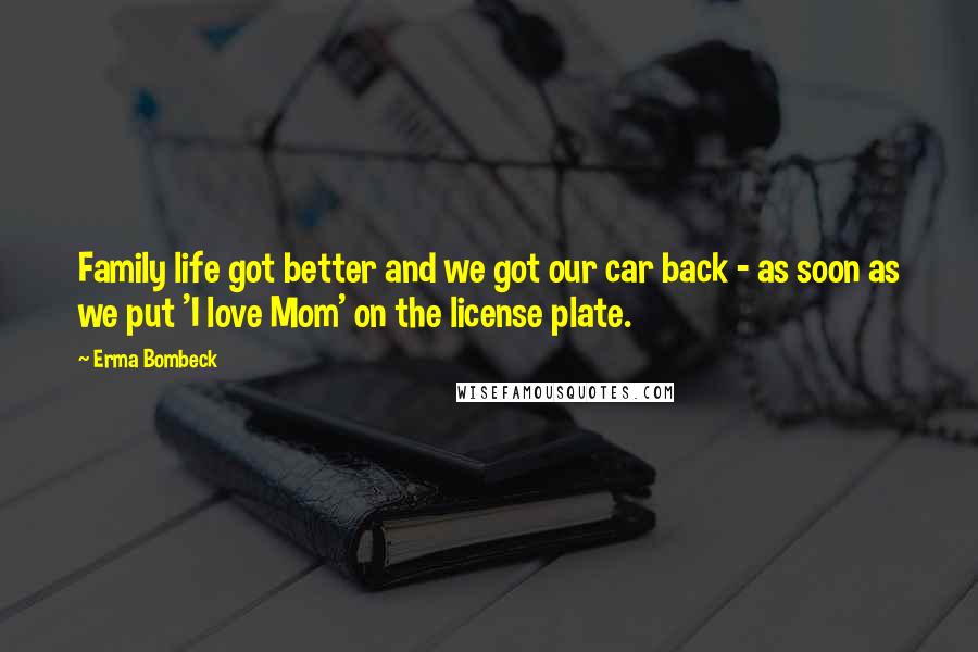 Erma Bombeck Quotes: Family life got better and we got our car back - as soon as we put 'I love Mom' on the license plate.