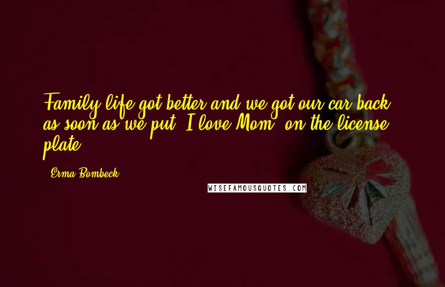 Erma Bombeck Quotes: Family life got better and we got our car back - as soon as we put 'I love Mom' on the license plate.