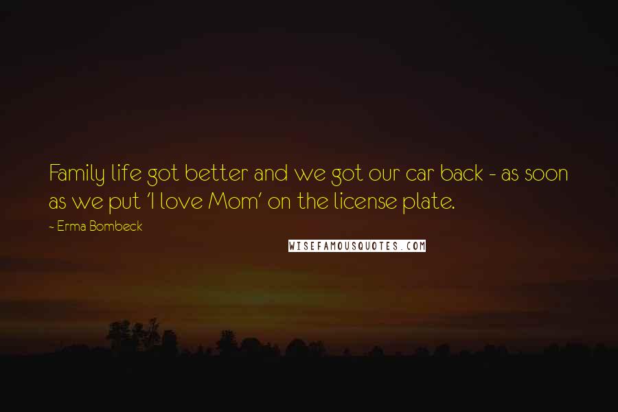 Erma Bombeck Quotes: Family life got better and we got our car back - as soon as we put 'I love Mom' on the license plate.