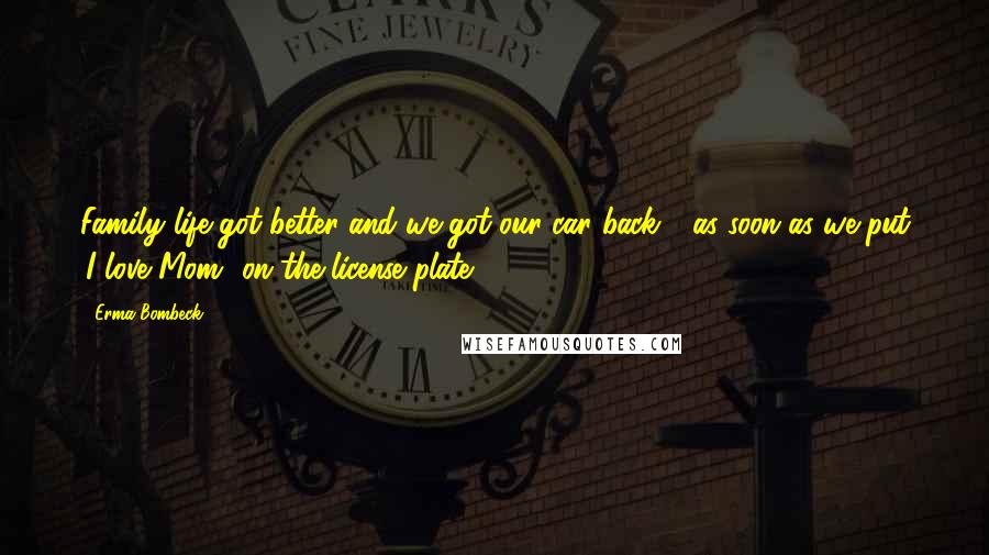 Erma Bombeck Quotes: Family life got better and we got our car back - as soon as we put 'I love Mom' on the license plate.