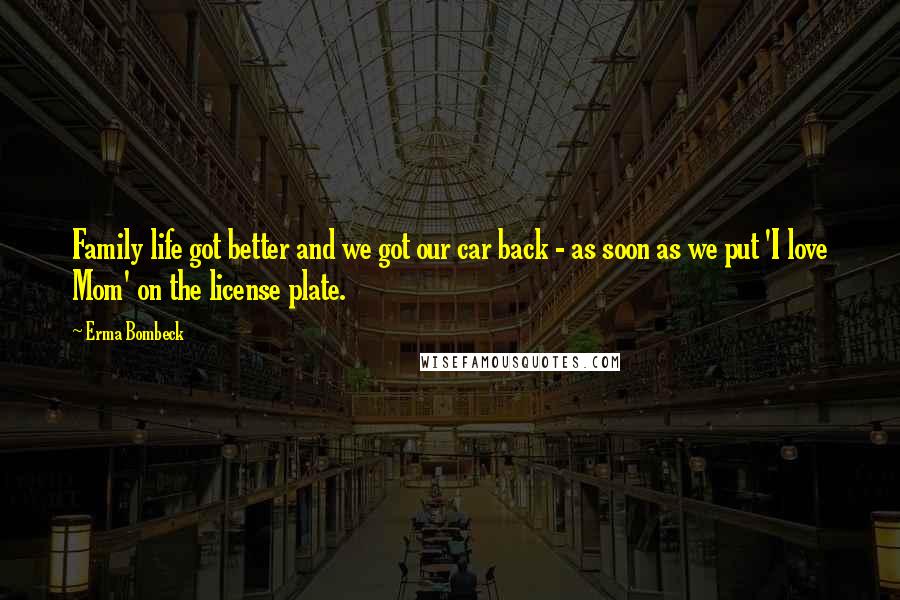 Erma Bombeck Quotes: Family life got better and we got our car back - as soon as we put 'I love Mom' on the license plate.