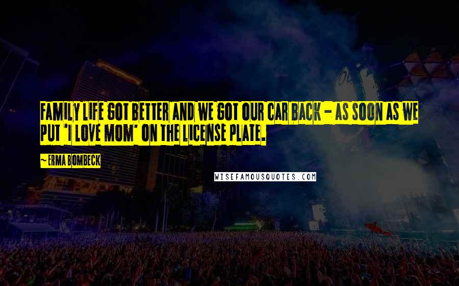 Erma Bombeck Quotes: Family life got better and we got our car back - as soon as we put 'I love Mom' on the license plate.