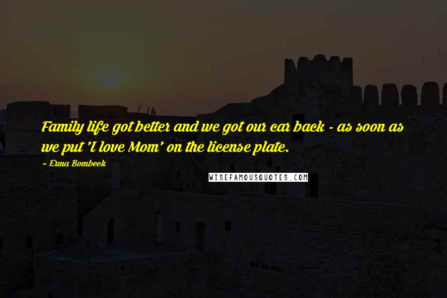 Erma Bombeck Quotes: Family life got better and we got our car back - as soon as we put 'I love Mom' on the license plate.