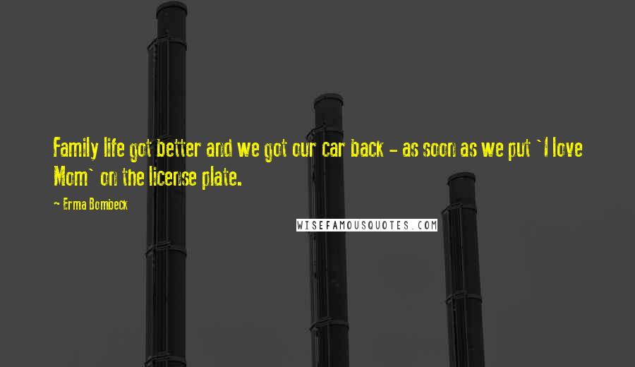 Erma Bombeck Quotes: Family life got better and we got our car back - as soon as we put 'I love Mom' on the license plate.