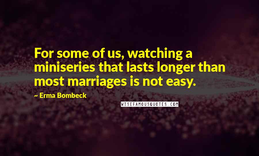 Erma Bombeck Quotes: For some of us, watching a miniseries that lasts longer than most marriages is not easy.