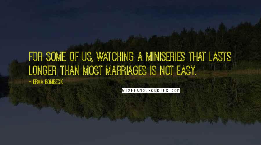 Erma Bombeck Quotes: For some of us, watching a miniseries that lasts longer than most marriages is not easy.