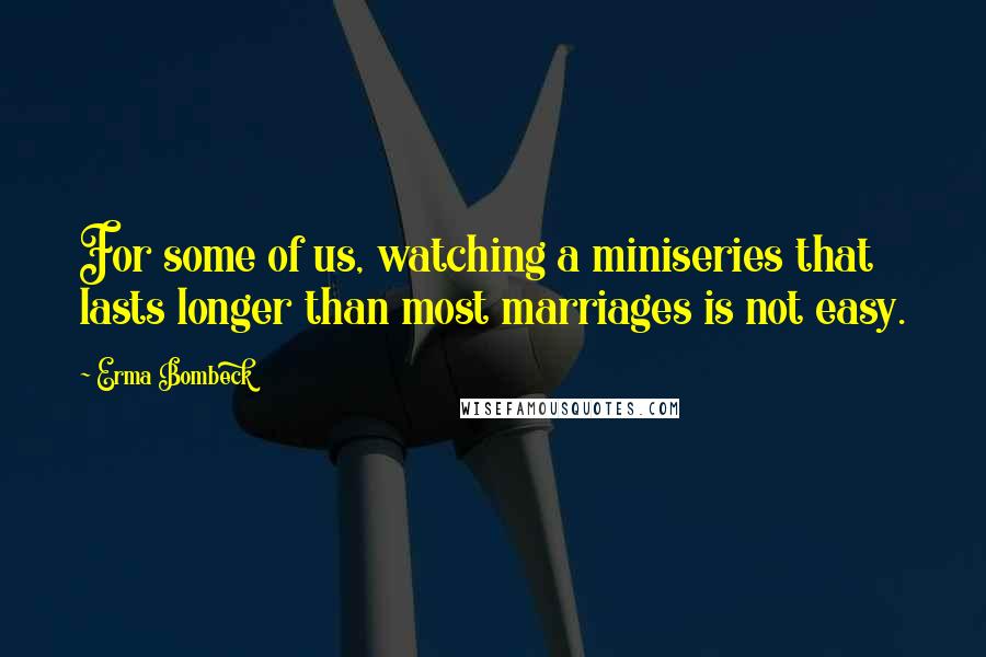 Erma Bombeck Quotes: For some of us, watching a miniseries that lasts longer than most marriages is not easy.