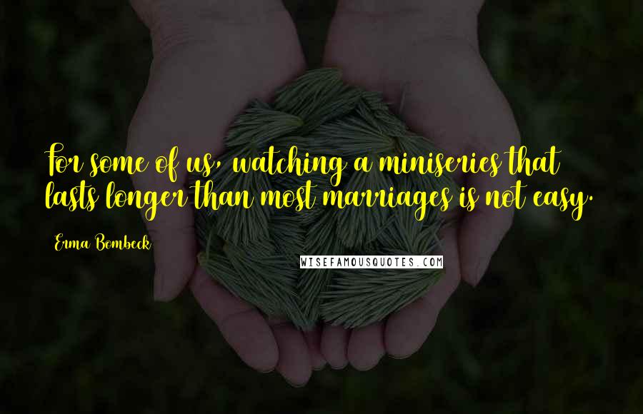 Erma Bombeck Quotes: For some of us, watching a miniseries that lasts longer than most marriages is not easy.