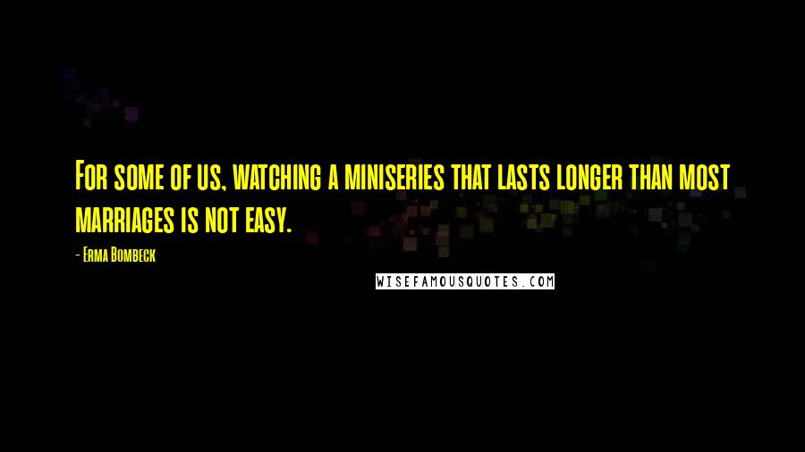 Erma Bombeck Quotes: For some of us, watching a miniseries that lasts longer than most marriages is not easy.