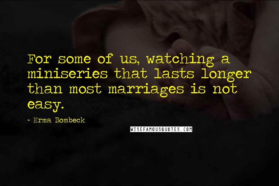Erma Bombeck Quotes: For some of us, watching a miniseries that lasts longer than most marriages is not easy.