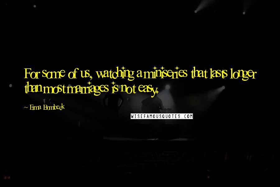 Erma Bombeck Quotes: For some of us, watching a miniseries that lasts longer than most marriages is not easy.