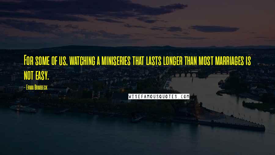 Erma Bombeck Quotes: For some of us, watching a miniseries that lasts longer than most marriages is not easy.