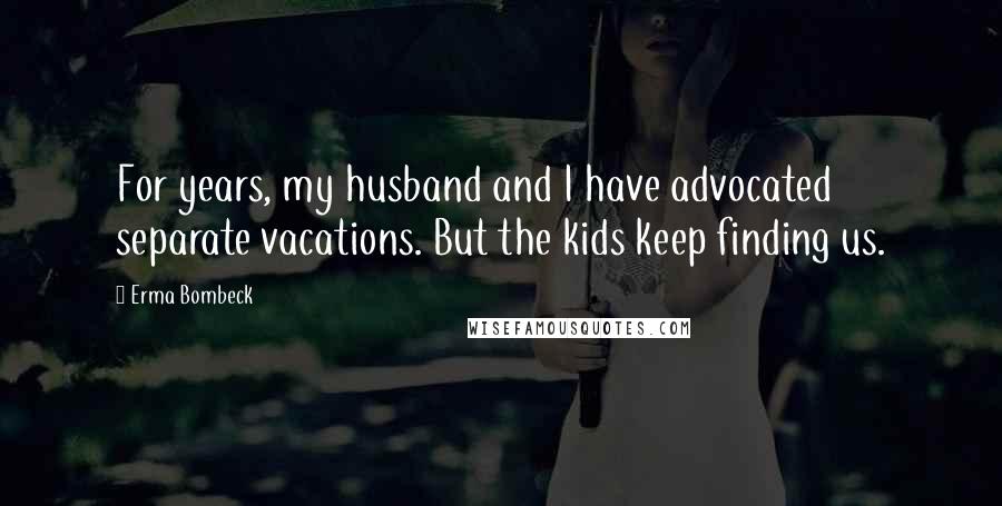 Erma Bombeck Quotes: For years, my husband and I have advocated separate vacations. But the kids keep finding us.
