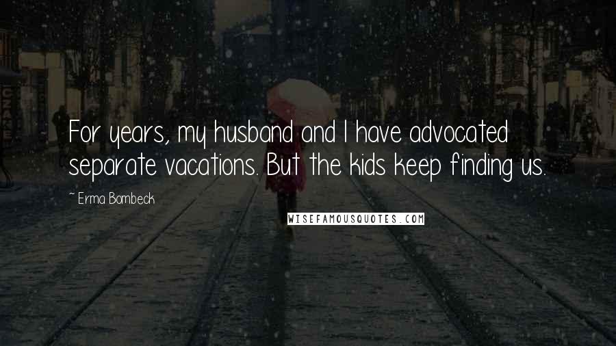 Erma Bombeck Quotes: For years, my husband and I have advocated separate vacations. But the kids keep finding us.