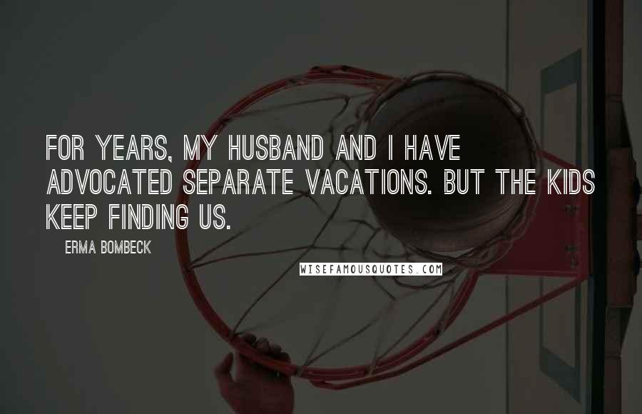 Erma Bombeck Quotes: For years, my husband and I have advocated separate vacations. But the kids keep finding us.