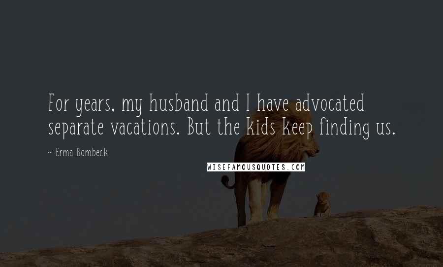 Erma Bombeck Quotes: For years, my husband and I have advocated separate vacations. But the kids keep finding us.