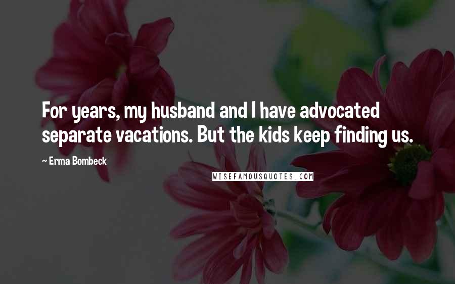 Erma Bombeck Quotes: For years, my husband and I have advocated separate vacations. But the kids keep finding us.