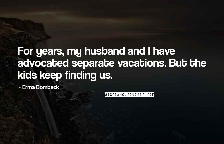 Erma Bombeck Quotes: For years, my husband and I have advocated separate vacations. But the kids keep finding us.
