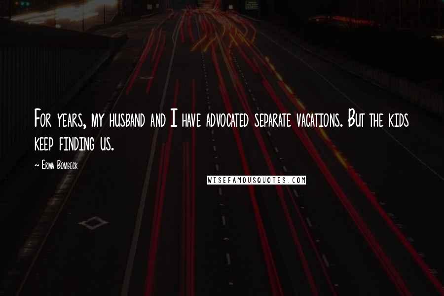 Erma Bombeck Quotes: For years, my husband and I have advocated separate vacations. But the kids keep finding us.