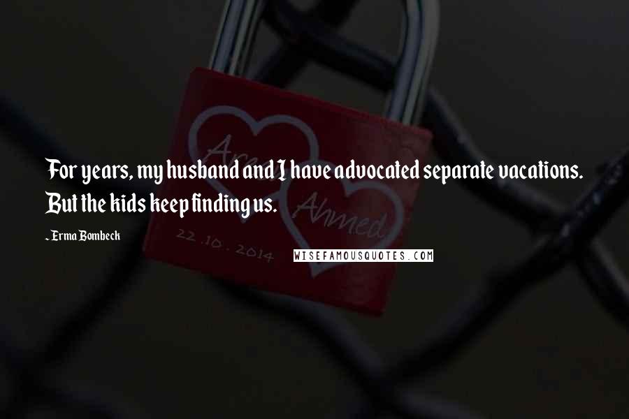 Erma Bombeck Quotes: For years, my husband and I have advocated separate vacations. But the kids keep finding us.