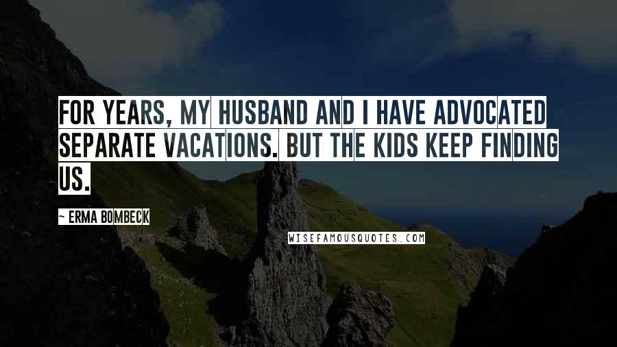 Erma Bombeck Quotes: For years, my husband and I have advocated separate vacations. But the kids keep finding us.