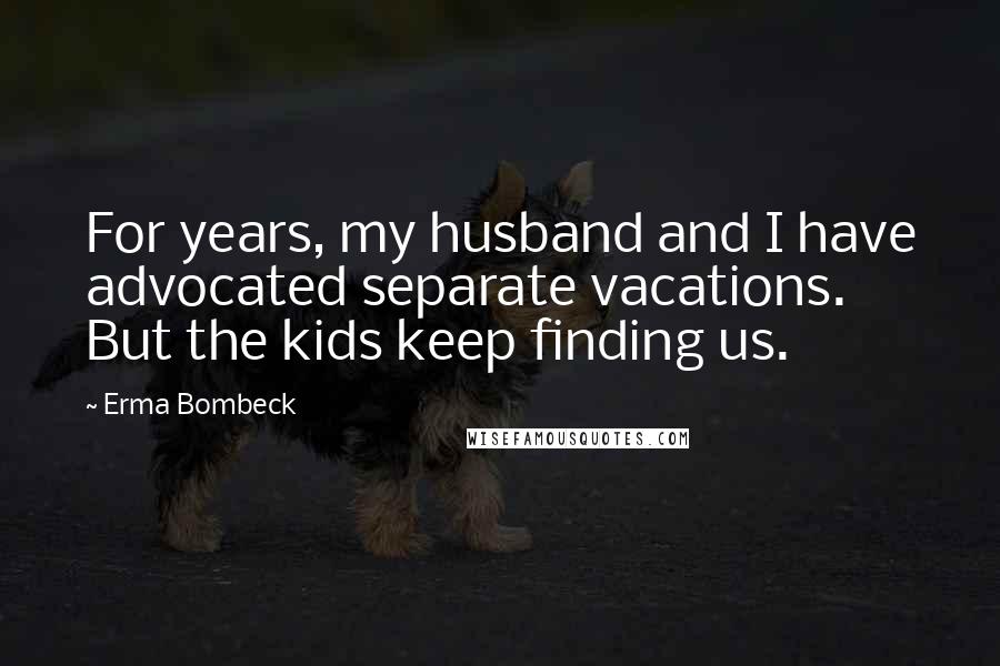Erma Bombeck Quotes: For years, my husband and I have advocated separate vacations. But the kids keep finding us.