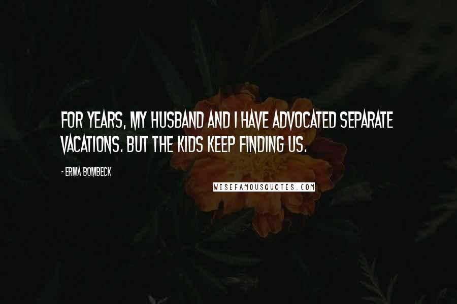 Erma Bombeck Quotes: For years, my husband and I have advocated separate vacations. But the kids keep finding us.