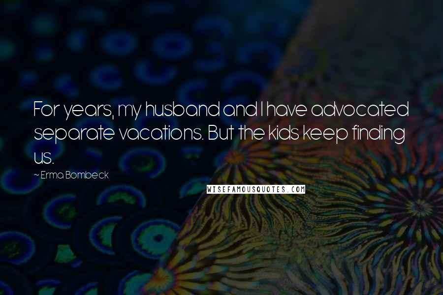 Erma Bombeck Quotes: For years, my husband and I have advocated separate vacations. But the kids keep finding us.