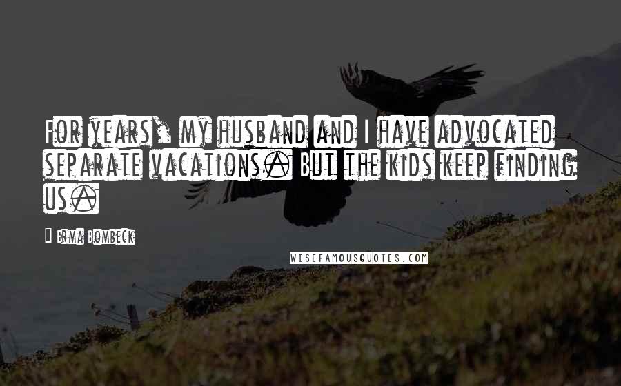 Erma Bombeck Quotes: For years, my husband and I have advocated separate vacations. But the kids keep finding us.