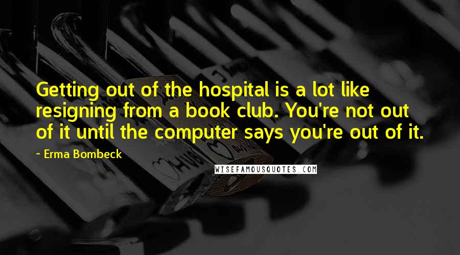 Erma Bombeck Quotes: Getting out of the hospital is a lot like resigning from a book club. You're not out of it until the computer says you're out of it.