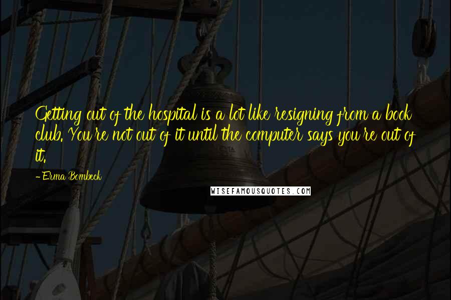 Erma Bombeck Quotes: Getting out of the hospital is a lot like resigning from a book club. You're not out of it until the computer says you're out of it.
