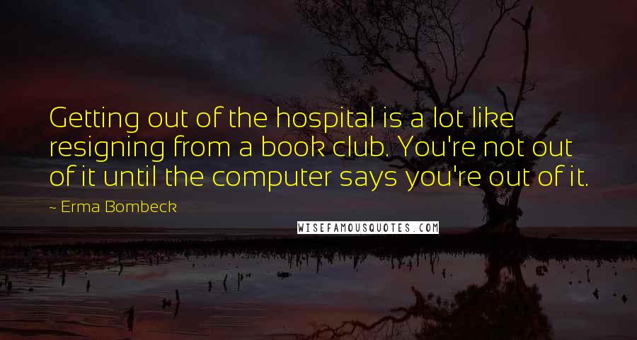 Erma Bombeck Quotes: Getting out of the hospital is a lot like resigning from a book club. You're not out of it until the computer says you're out of it.