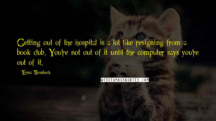 Erma Bombeck Quotes: Getting out of the hospital is a lot like resigning from a book club. You're not out of it until the computer says you're out of it.
