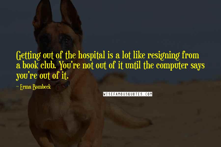 Erma Bombeck Quotes: Getting out of the hospital is a lot like resigning from a book club. You're not out of it until the computer says you're out of it.