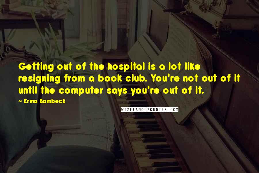 Erma Bombeck Quotes: Getting out of the hospital is a lot like resigning from a book club. You're not out of it until the computer says you're out of it.