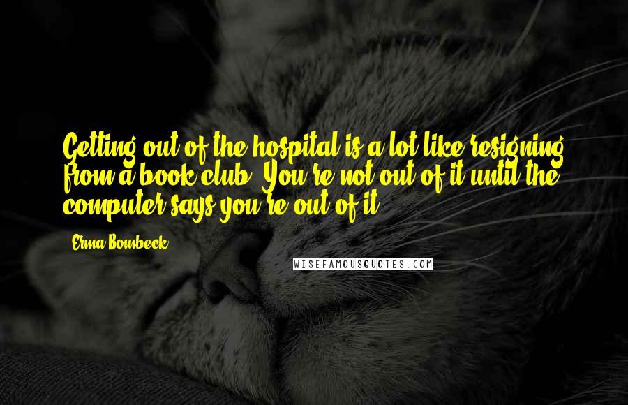 Erma Bombeck Quotes: Getting out of the hospital is a lot like resigning from a book club. You're not out of it until the computer says you're out of it.