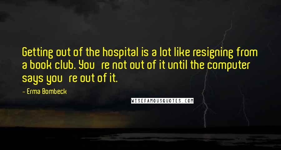 Erma Bombeck Quotes: Getting out of the hospital is a lot like resigning from a book club. You're not out of it until the computer says you're out of it.