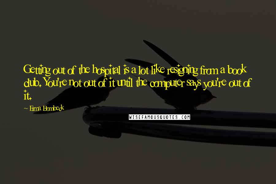 Erma Bombeck Quotes: Getting out of the hospital is a lot like resigning from a book club. You're not out of it until the computer says you're out of it.