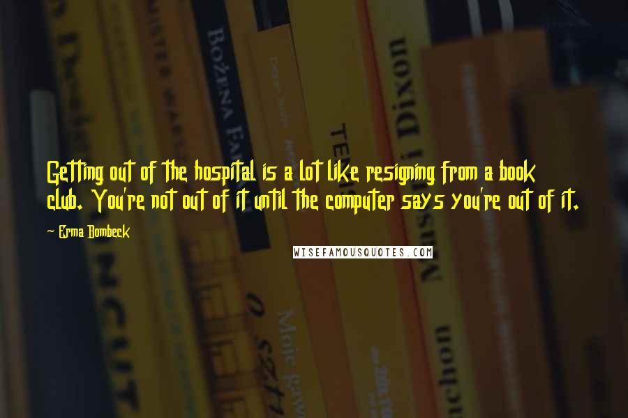 Erma Bombeck Quotes: Getting out of the hospital is a lot like resigning from a book club. You're not out of it until the computer says you're out of it.