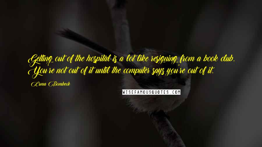 Erma Bombeck Quotes: Getting out of the hospital is a lot like resigning from a book club. You're not out of it until the computer says you're out of it.