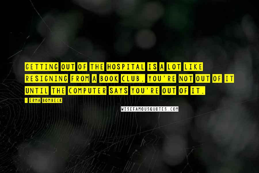 Erma Bombeck Quotes: Getting out of the hospital is a lot like resigning from a book club. You're not out of it until the computer says you're out of it.