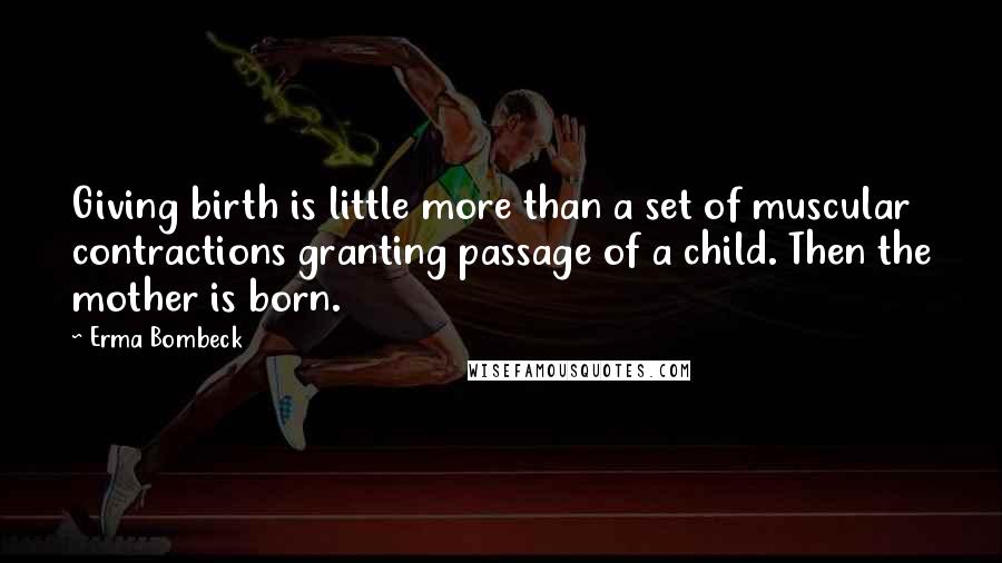 Erma Bombeck Quotes: Giving birth is little more than a set of muscular contractions granting passage of a child. Then the mother is born.