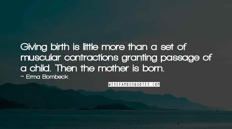 Erma Bombeck Quotes: Giving birth is little more than a set of muscular contractions granting passage of a child. Then the mother is born.