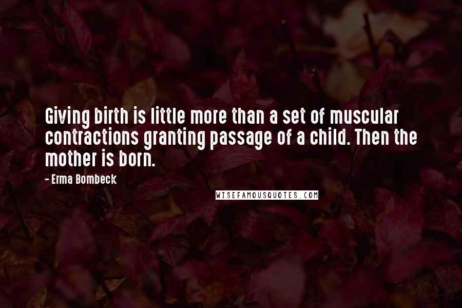 Erma Bombeck Quotes: Giving birth is little more than a set of muscular contractions granting passage of a child. Then the mother is born.