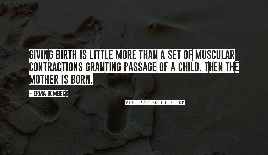 Erma Bombeck Quotes: Giving birth is little more than a set of muscular contractions granting passage of a child. Then the mother is born.