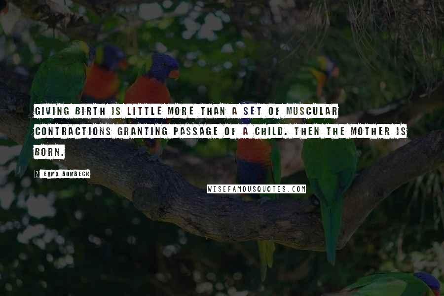 Erma Bombeck Quotes: Giving birth is little more than a set of muscular contractions granting passage of a child. Then the mother is born.