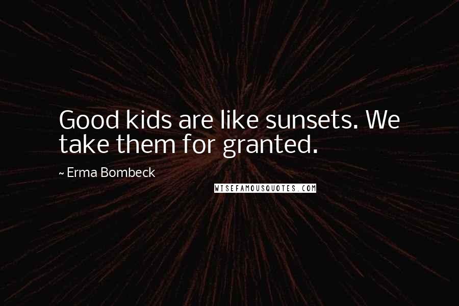 Erma Bombeck Quotes: Good kids are like sunsets. We take them for granted.