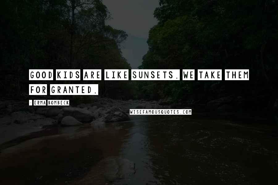 Erma Bombeck Quotes: Good kids are like sunsets. We take them for granted.